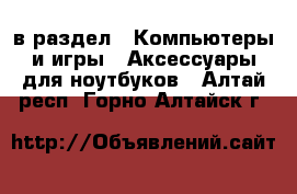  в раздел : Компьютеры и игры » Аксессуары для ноутбуков . Алтай респ.,Горно-Алтайск г.